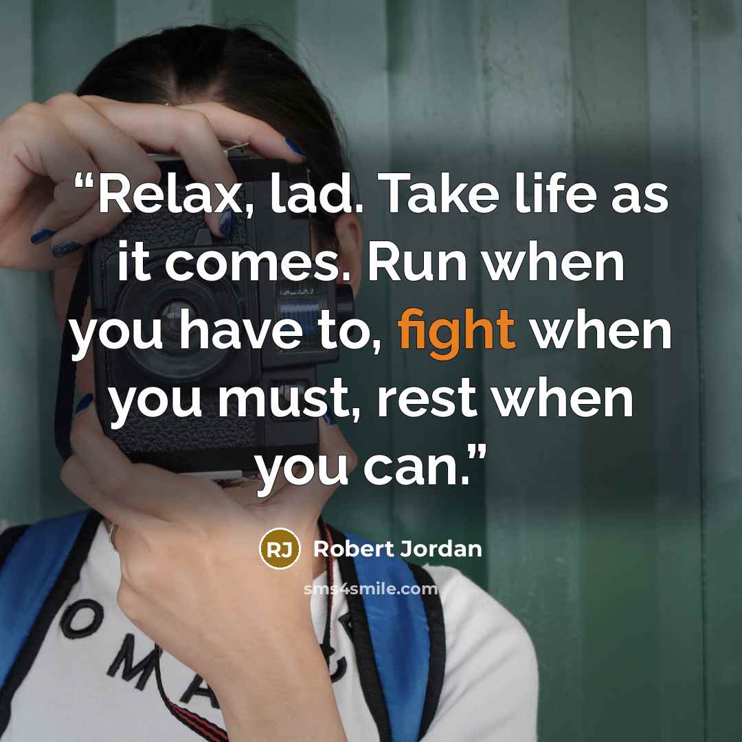 “Relax, lad. Take life as it comes. Run when you have to, fight when you must, rest when you can.” quote by Robert Jordan