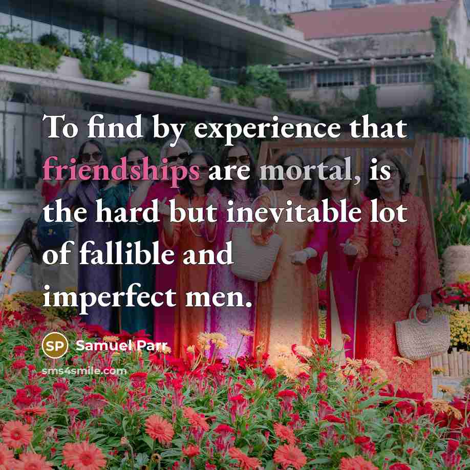 “To find by experience that friendships are mortal, is the hard but inevitable lot of fallible and imperfect men.” quote by Samuel Parr