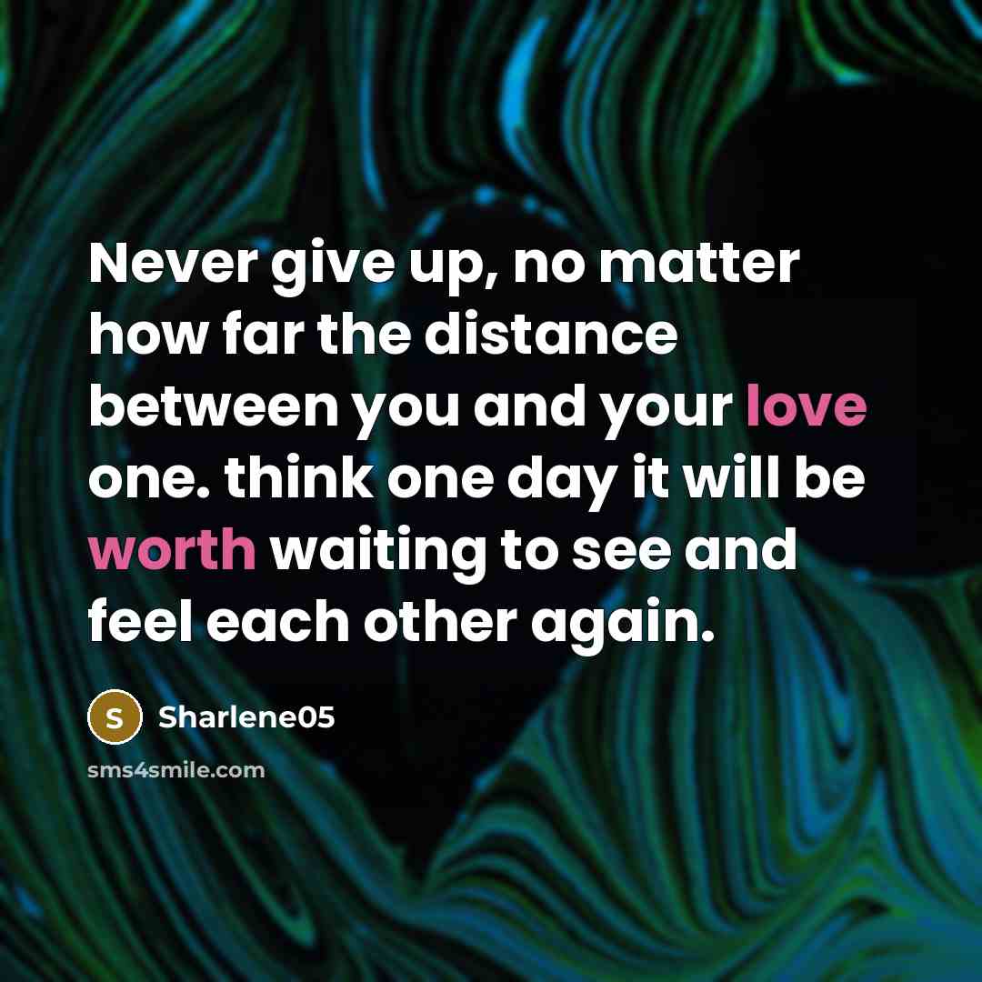 “Never give up, no matter how far the distance between you and your love one. think one day it will be worth waiting to see and feel each other again.” quote by Sharlene05