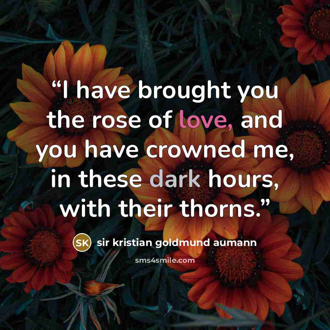 “I have brought you the rose of love, and you have crowned me, in these dark hours, with their thorns.” quote by sir kristian goldmund aumann