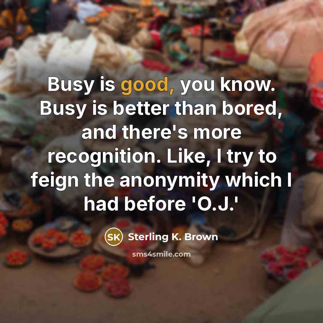 “Busy is good, you know. Busy is better than bored,…” quote by Sterling K. Brown
