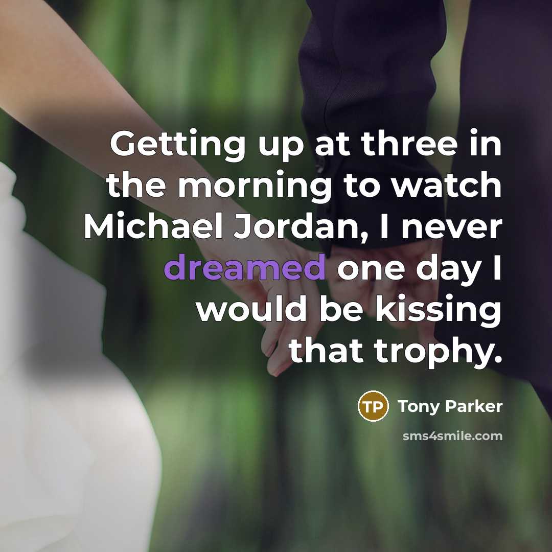 “Getting up at three in the morning to watch Michael Jordan, I never dreamed one day I would be kissing that trophy.” quote by Tony Parker