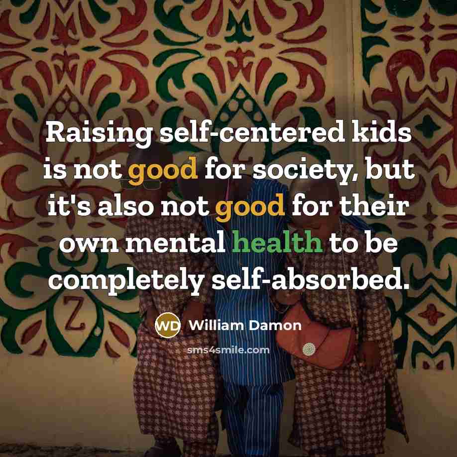 “Raising self-centered kids is not good for society, but it's also not good for their own mental health to be completely self-absorbed.” quote by William Damon