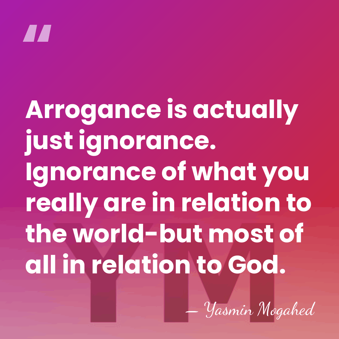Arrogance is actually just ignorance. Ignorance of what you really are in&hellip; - Yasmin Mogahed