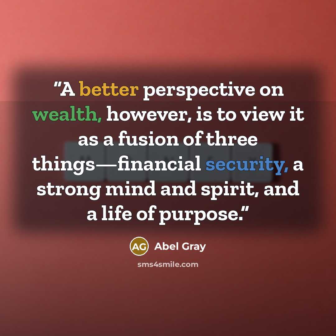“A better perspective on wealth, however, is to view it as a fusion of three things—financial security, a strong mind and spirit, and a life of purpose.” quote by Abel Gray