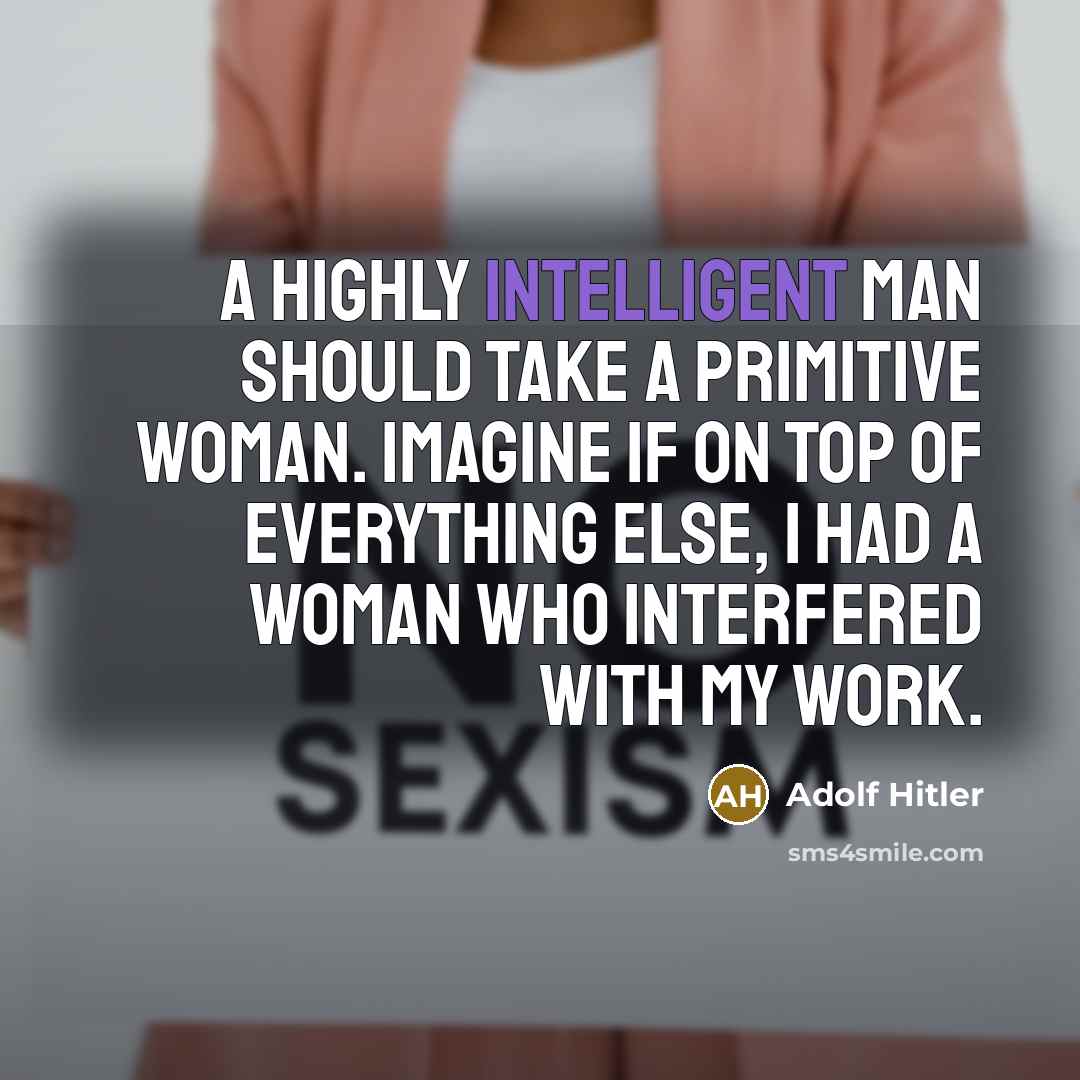 “A highly intelligent man should take a primitive woman. Imagine if on top of everything else, I had a woman who interfered with my work.” quote by Adolf Hitler