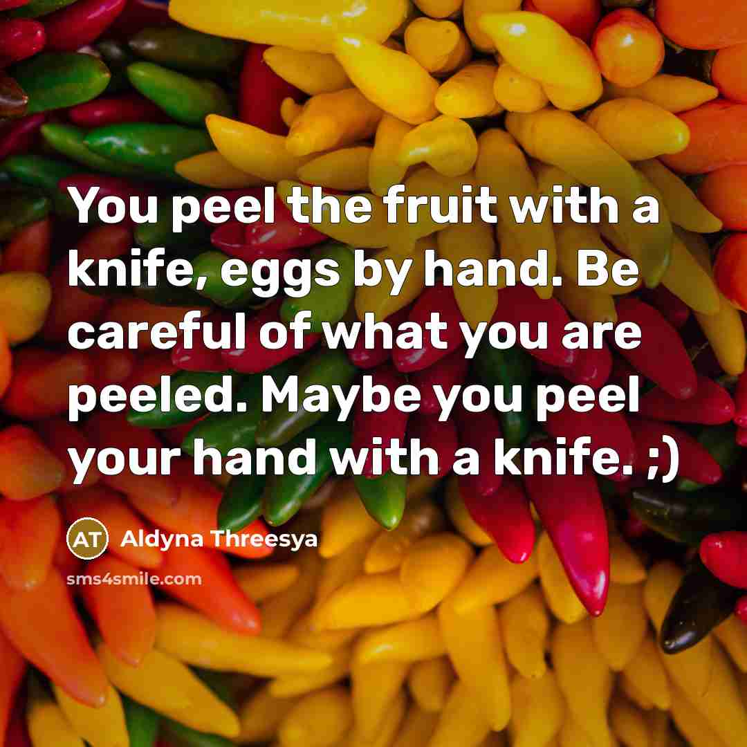 “You peel the fruit with a knife, eggs by hand. Be careful of what you are peeled. Maybe you peel your hand with a knife. ;)” quote by Aldyna Threesya
