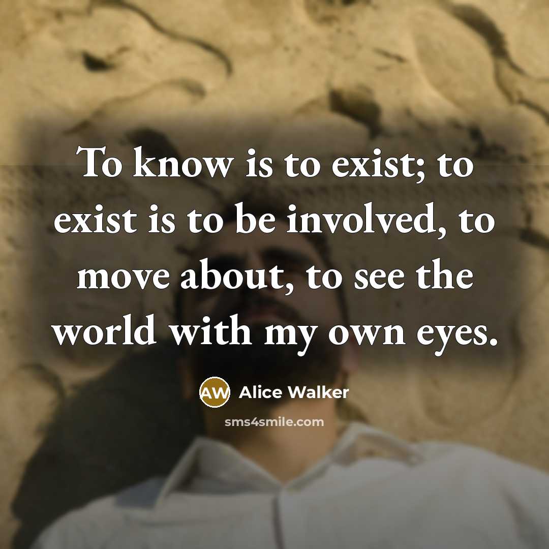 “To know is to exist; to exist is to be…” quote by Alice Walker