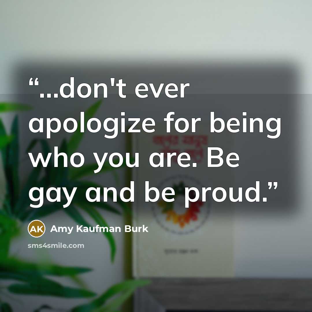 “…don't ever apologize for being who you are. Be gay and be proud.” quote by Amy Kaufman Burk