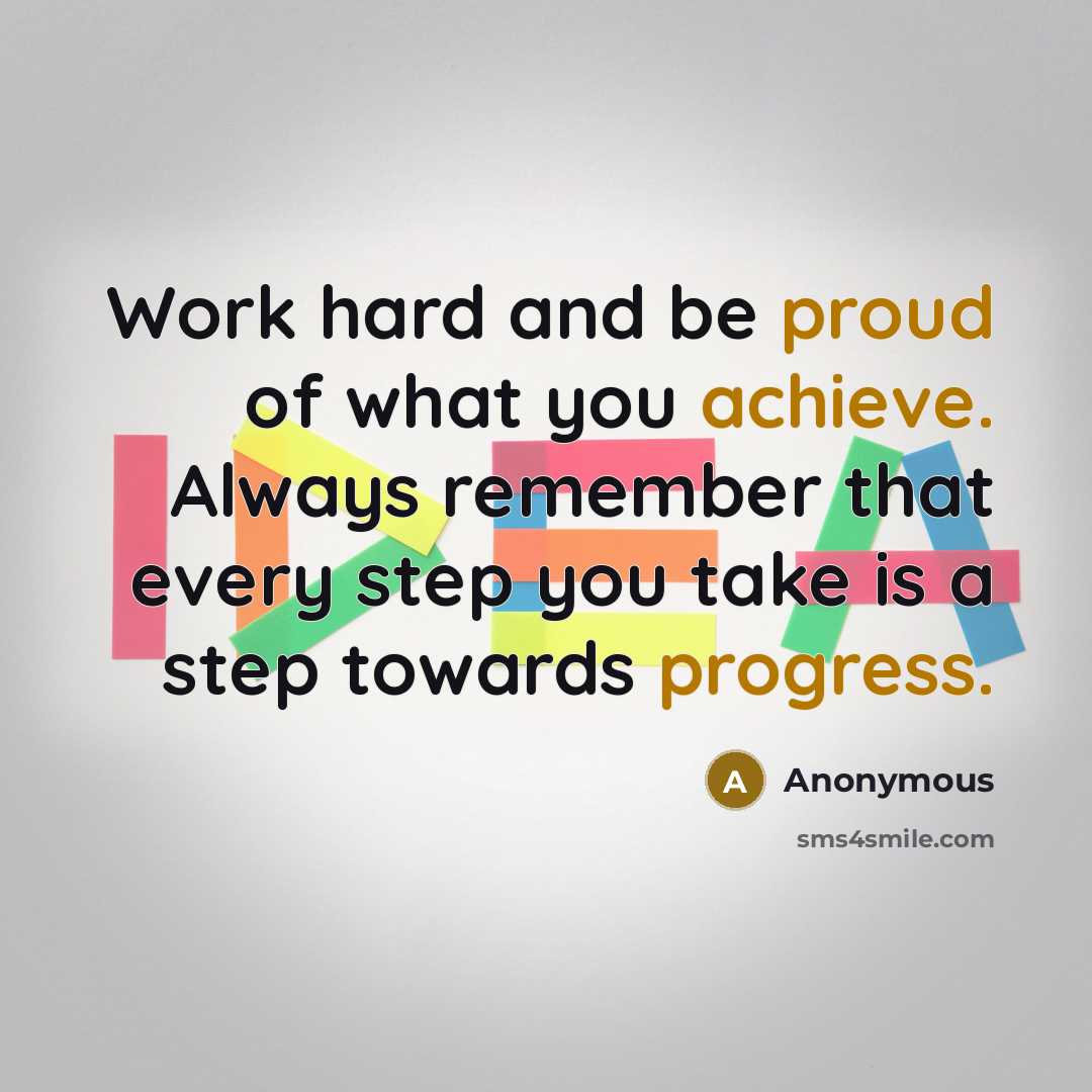 “Work hard and be proud of what you achieve. Always remember that every step you take is a step towards progress.” quote by Anonymous