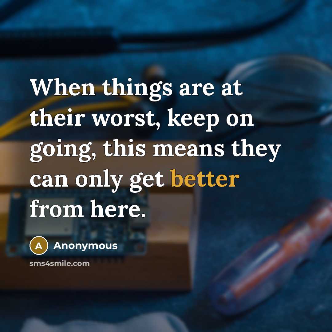 “When things are at their worst, keep on going, this means they can only get better from here.” quote by Anonymous