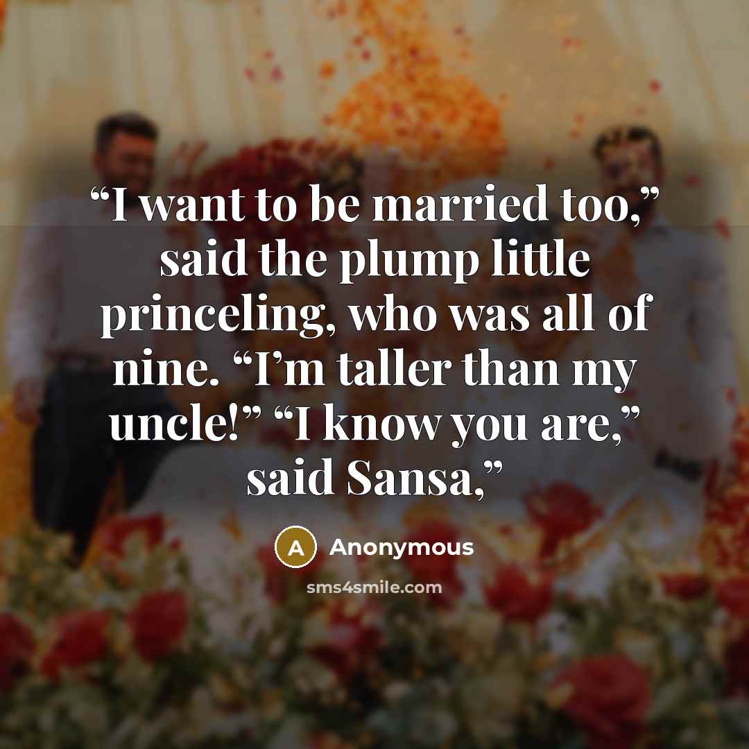 “I want to be married too,” said the plump little princeling, who was all of nine. “I’m taller than my uncle!” “I know you are,” said Sansa,” quote by Anonymous
