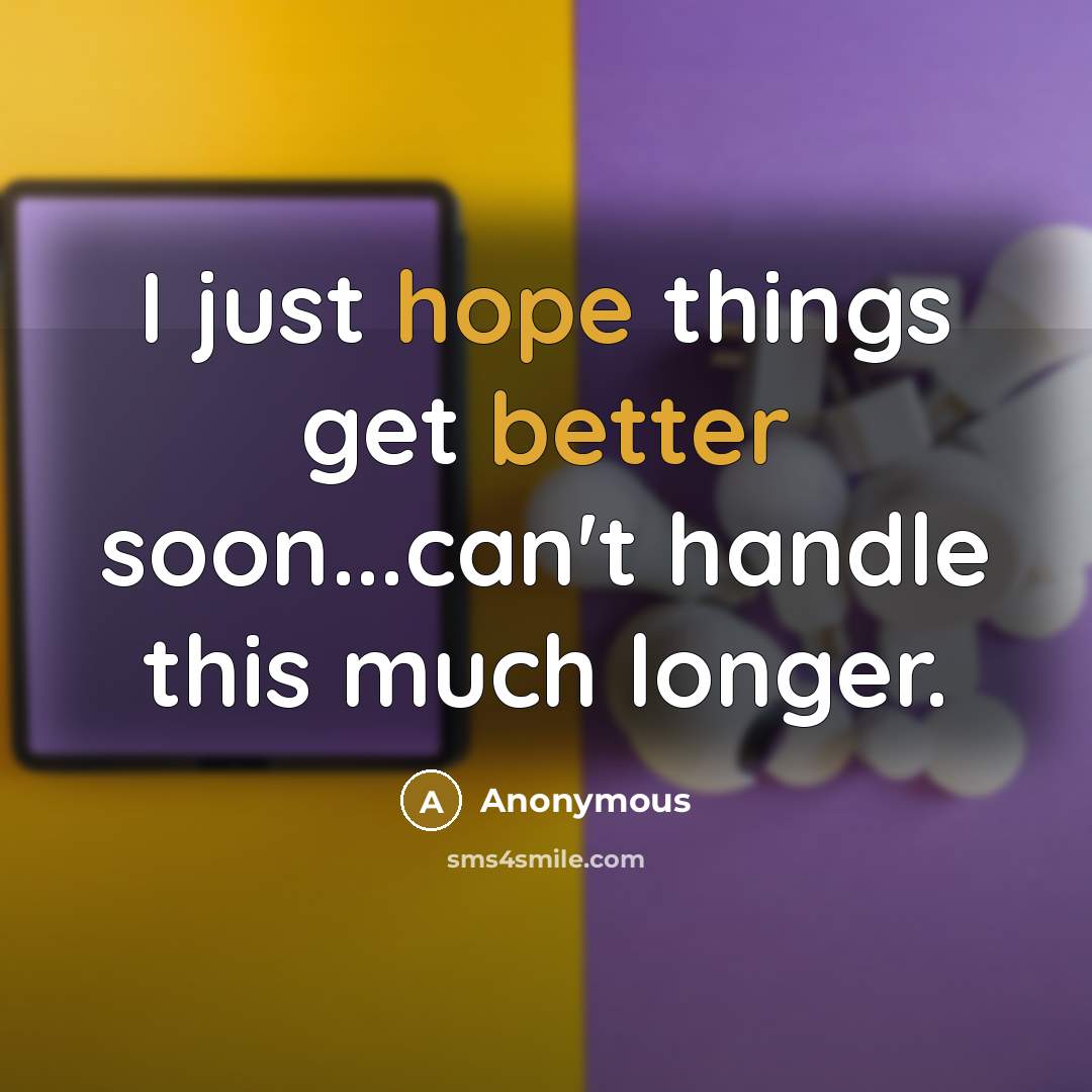 “I just hope things get better soon...can't handle this much longer.” quote by Anonymous