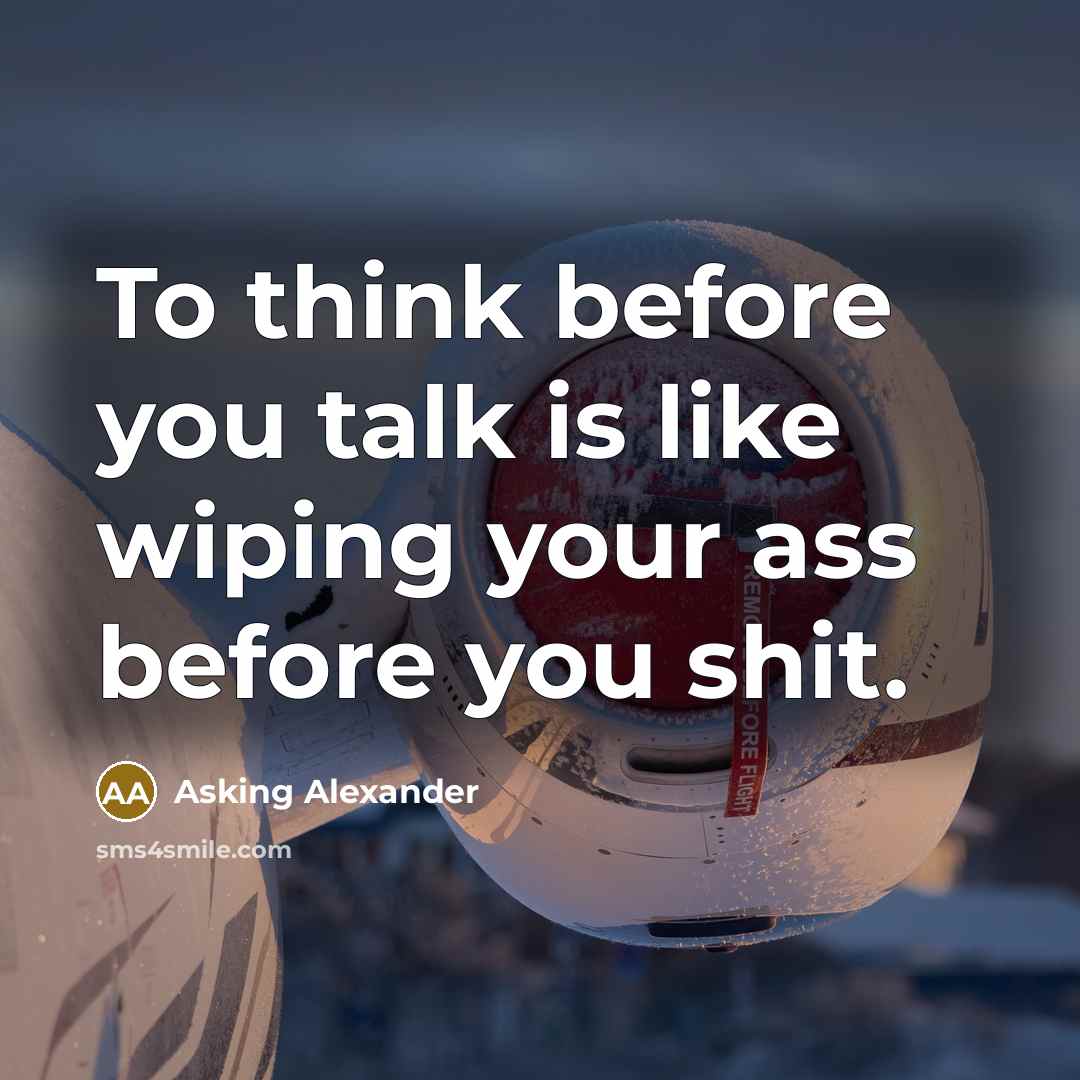 “To think before you talk is like wiping your ass before you shit.” quote by Asking Alexander