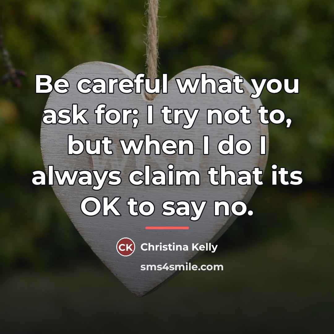 “Be careful what you ask for; I try not to,…” quote by Christina Kelly