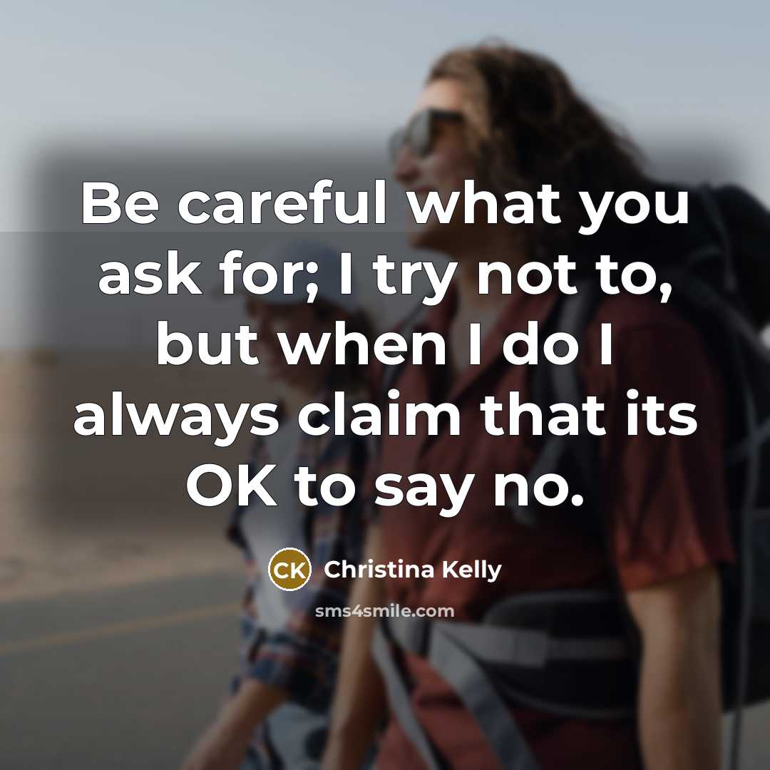 “Be careful what you ask for; I try not to, but when I do I always claim that its OK to say no.” quote by Christina Kelly