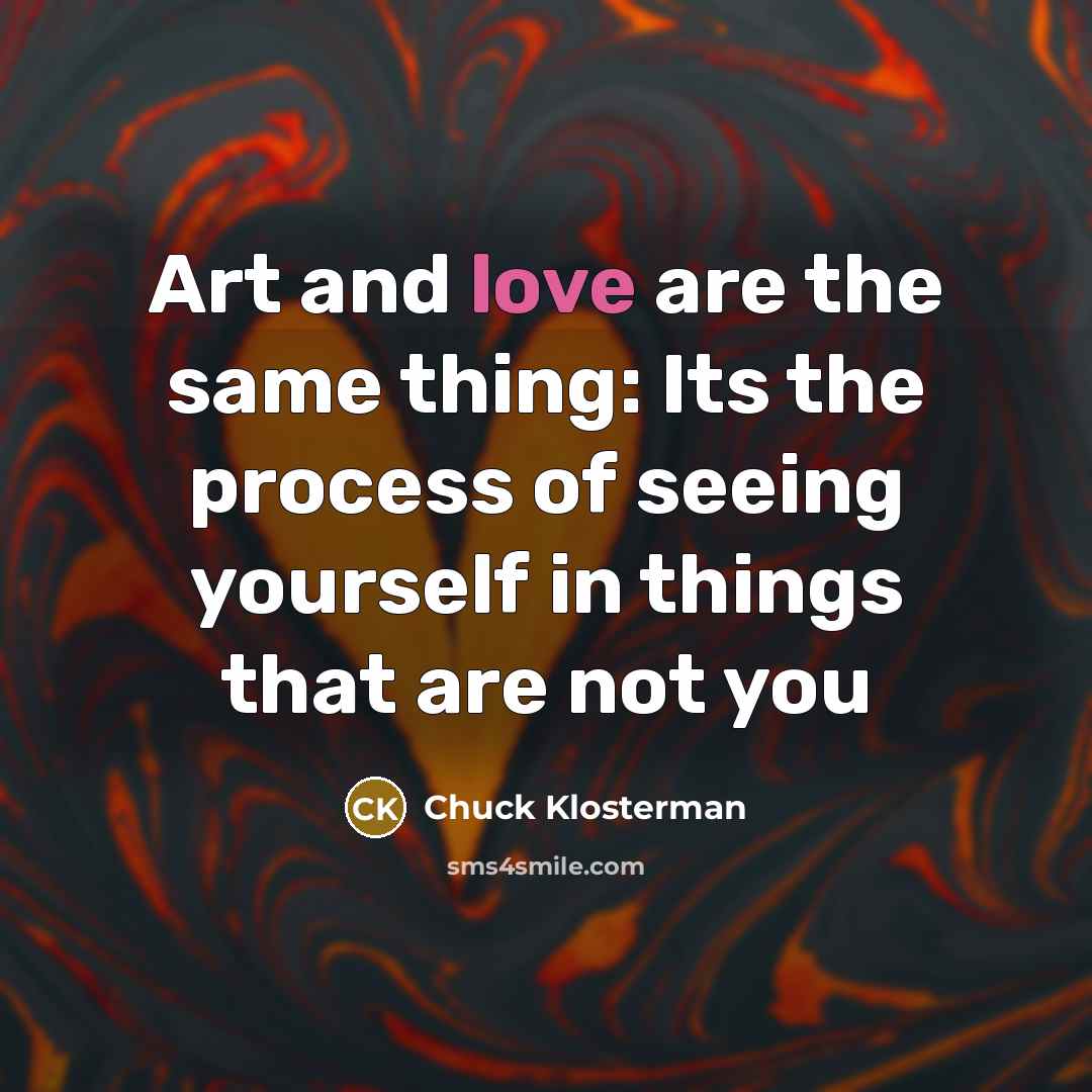 “Art and love are the same thing: Its the process…” quote by Chuck Klosterman