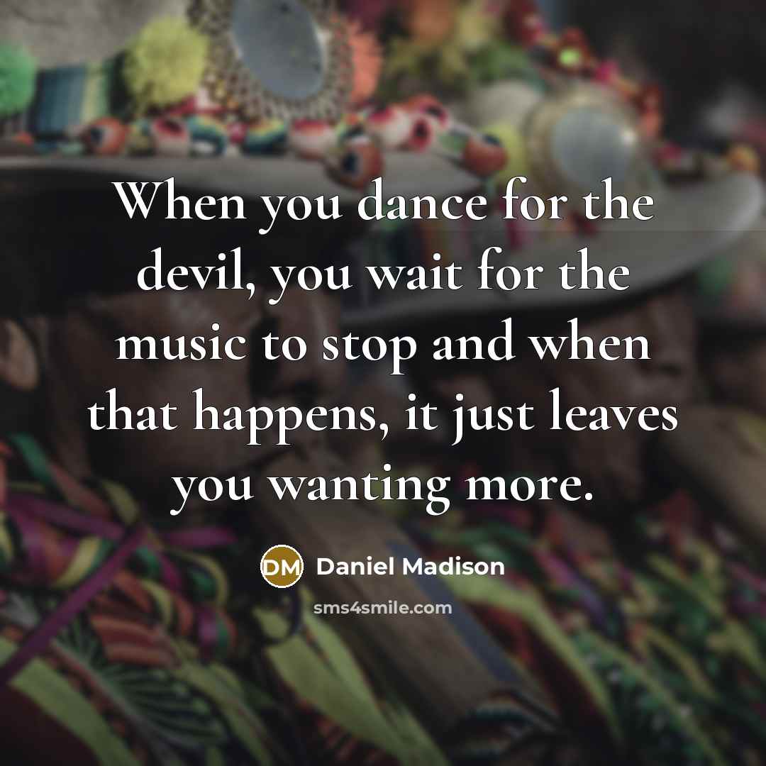 “When you dance for the devil, you wait for the music to stop and when that happens, it just leaves you wanting more.” quote by Daniel Madison