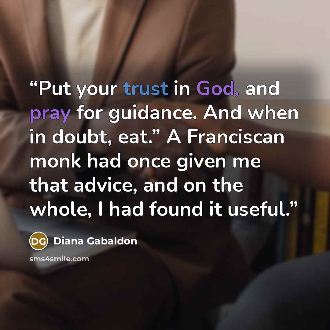 “Put your trust in God, and pray for guidance. And when in doubt, eat.” A Franciscan monk had once given me that advice, and on the whole, I had found it useful.” quote by Diana Gabaldon