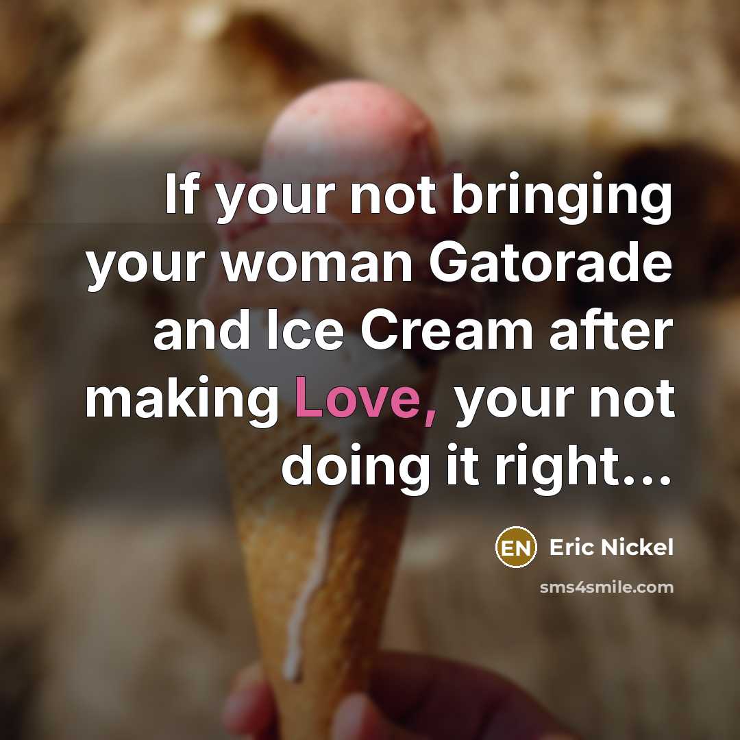 “If your not bringing your woman Gatorade and Ice Cream after making Love, your not doing it right...” quote by Eric Nickel