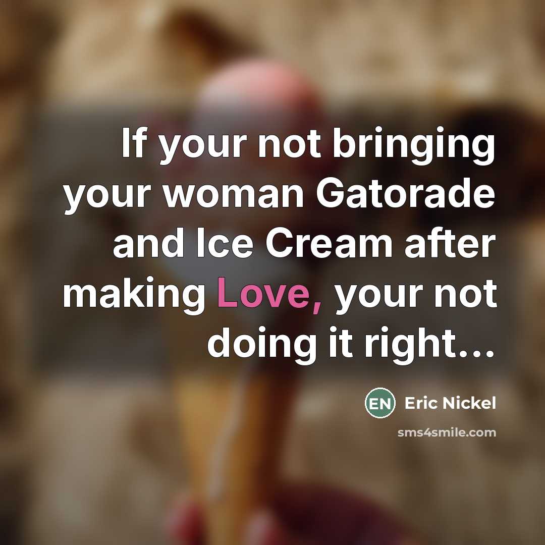 “If your not bringing your woman Gatorade and Ice Cream…” quote by Eric Nickel