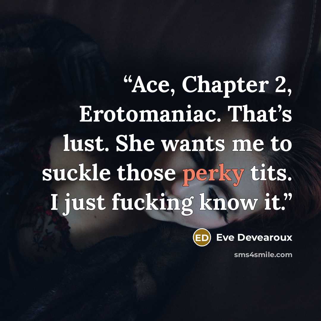 “Ace, Chapter 2, Erotomaniac. That’s lust. She wants me to suckle those perky tits. I just fucking know it.” quote by Eve Devearoux