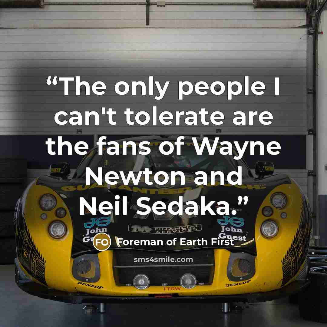 “The only people I can't tolerate are the fans of Wayne Newton and Neil Sedaka.” quote by Foreman of Earth First
