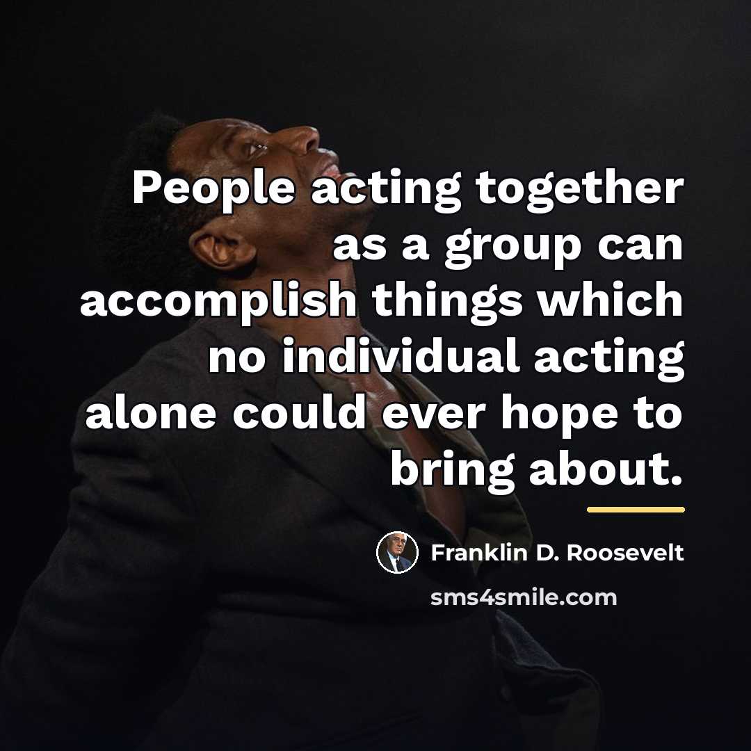 “People acting together as a group can accomplish things which…” quote by Franklin D. Roosevelt