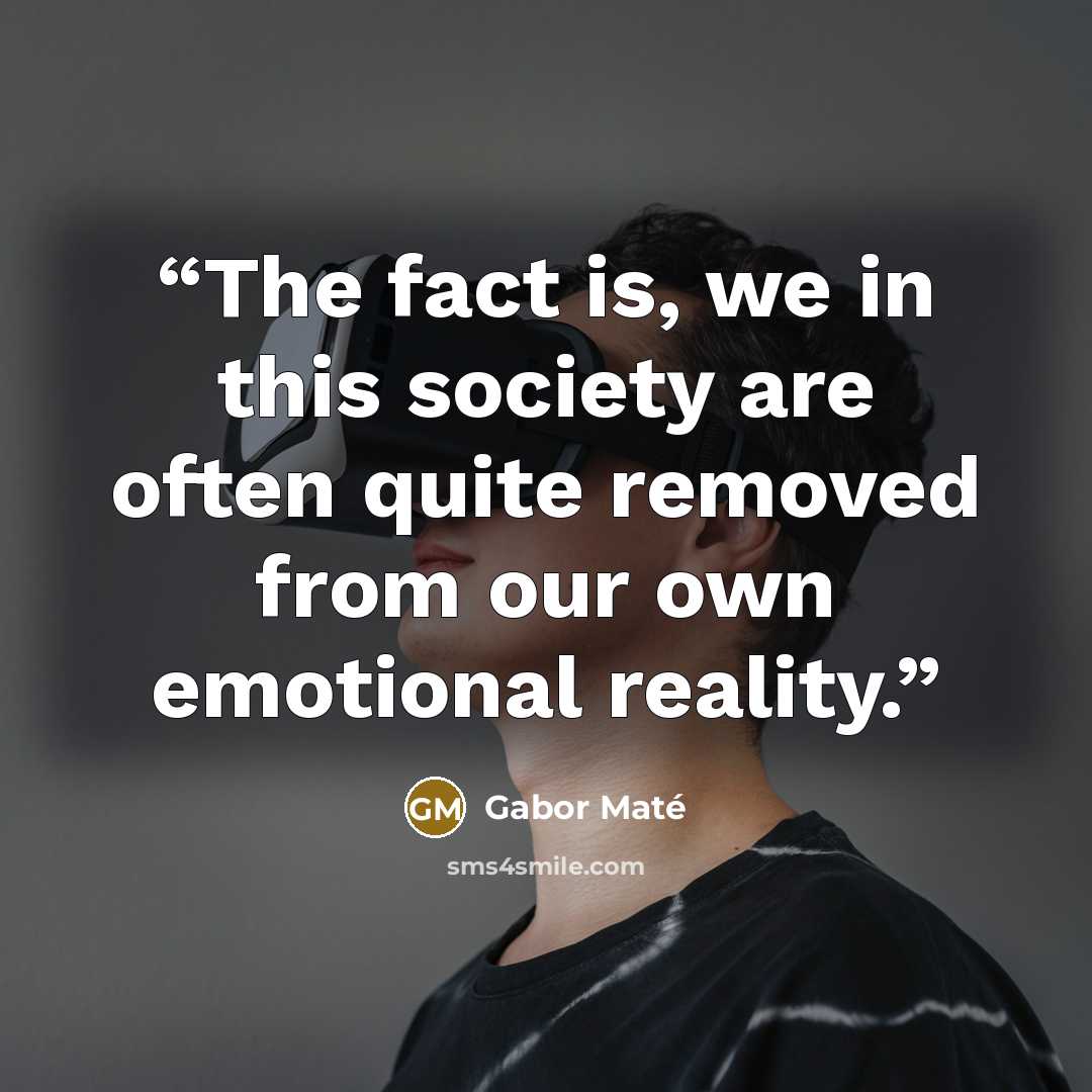 “The fact is, we in this society are often quite removed from our own emotional reality.” quote by Gabor Maté
