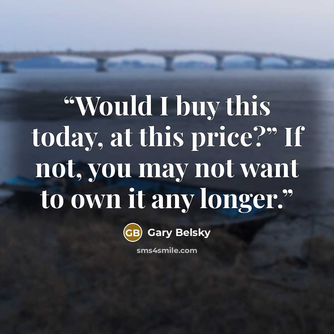 “Would I buy this today, at this price?” If not, you may not want to own it any longer.” quote by Gary Belsky