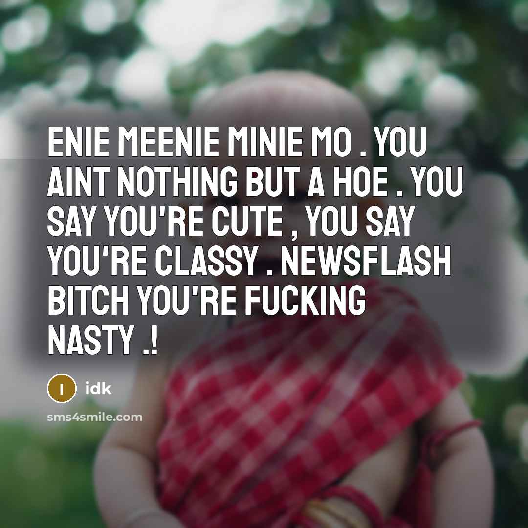 “Enie meenie minie mo . You aint nothing but a hoe . You say you're cute , you say you're classy . Newsflash bitch you're fucking nasty .!” quote by Idk