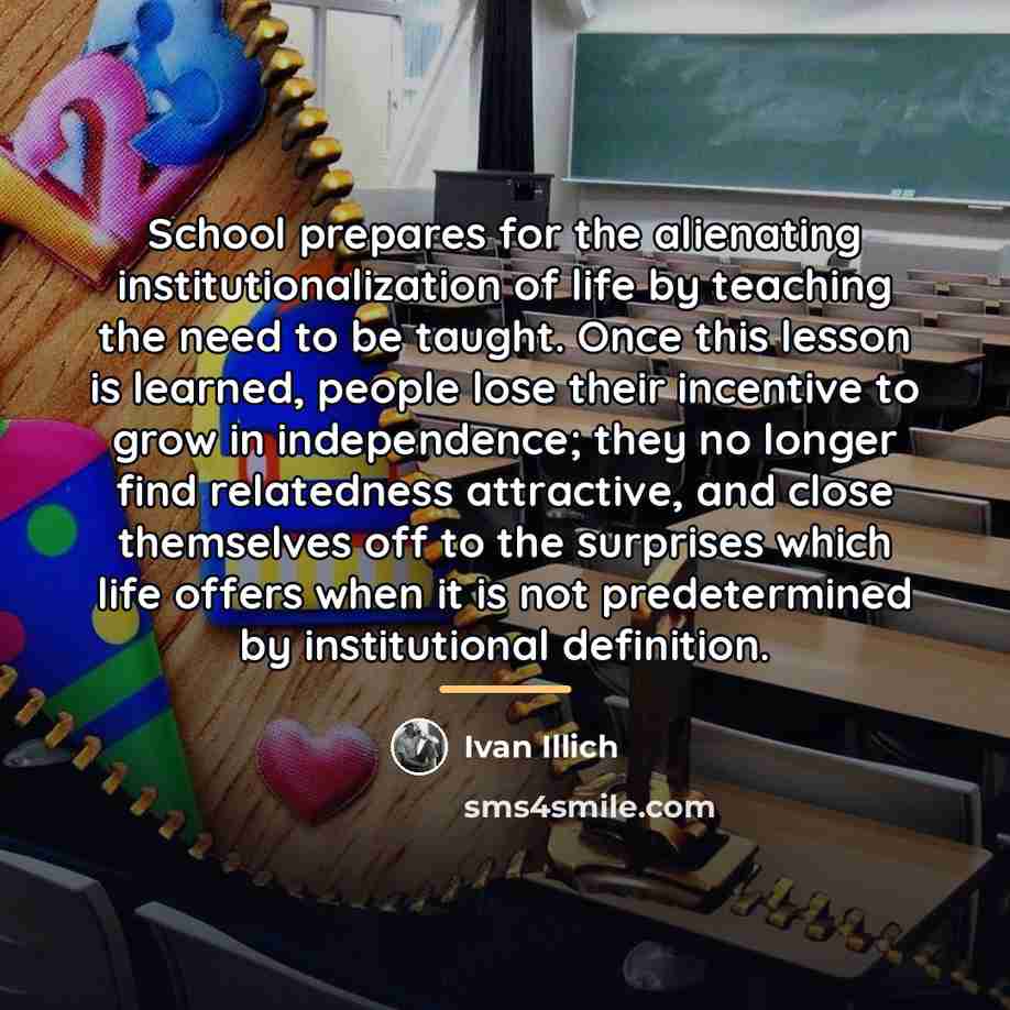 “School prepares for the alienating institutionalization of life by teaching…” quote by Ivan Illich