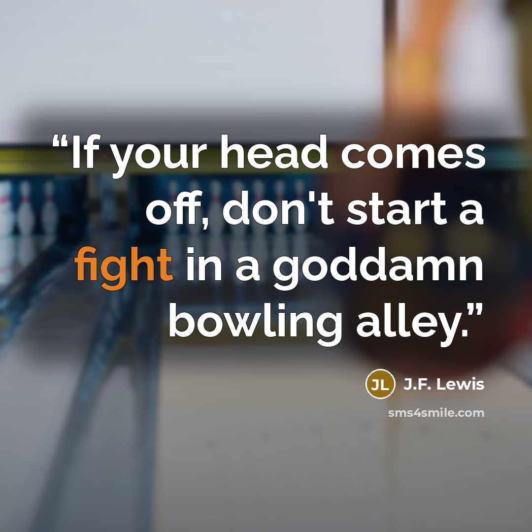 “If your head comes off, don't start a fight in a goddamn bowling alley.” quote by J.F. Lewis