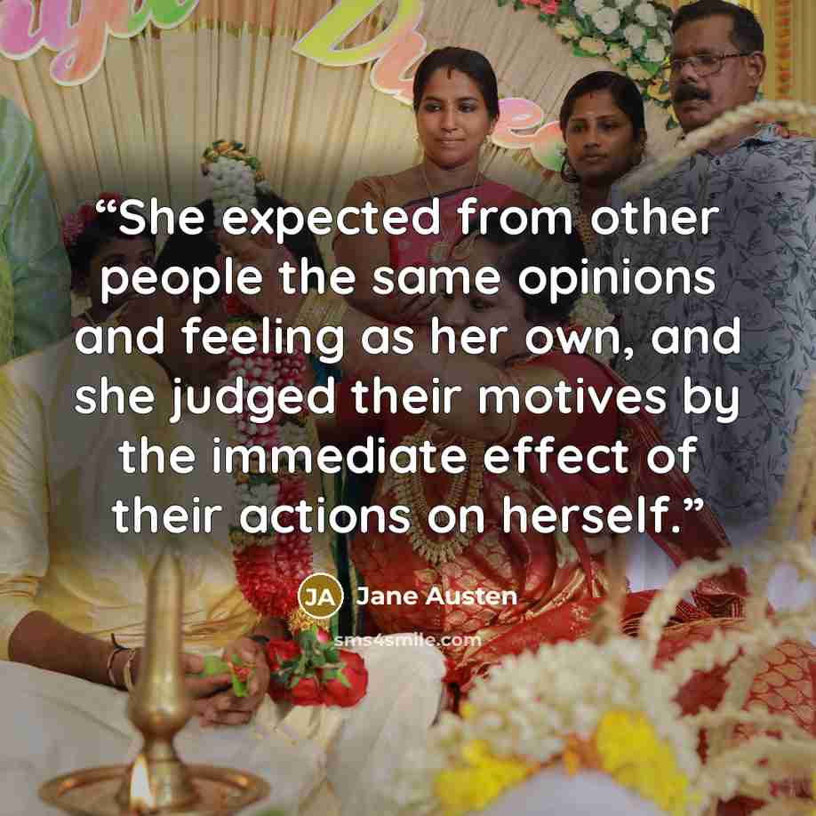 “She expected from other people the same opinions and feeling as her own, and she judged their motives by the immediate effect of their actions on herself.” quote by Jane Austen