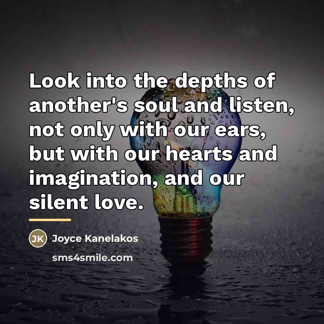 “Look into the depths of another's soul and listen, not…” quote by Joyce Kanelakos