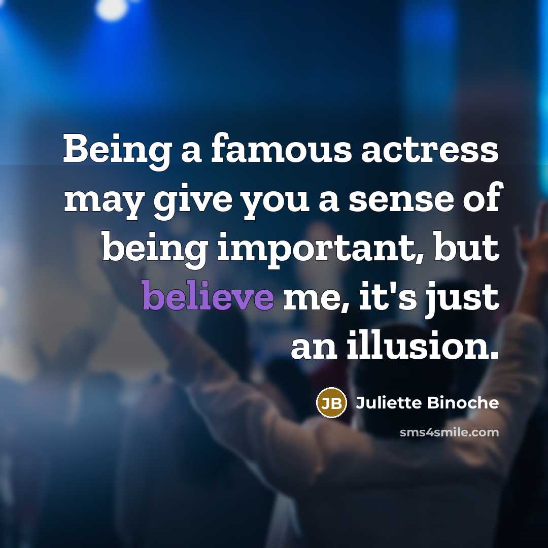 “Being a famous actress may give you a sense of being important, but believe me, it's just an illusion.” quote by Juliette Binoche