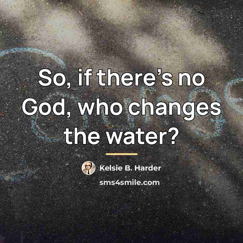 “So, if there's no God, who changes the water?…” quote by Kelsie B. Harder