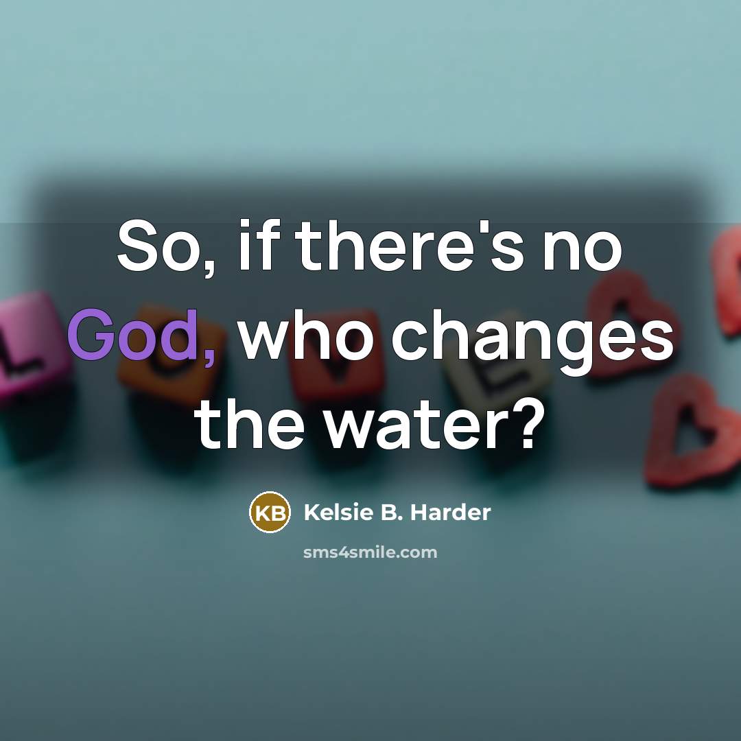“So, if there's no God, who changes the water?” quote by Kelsie B. Harder