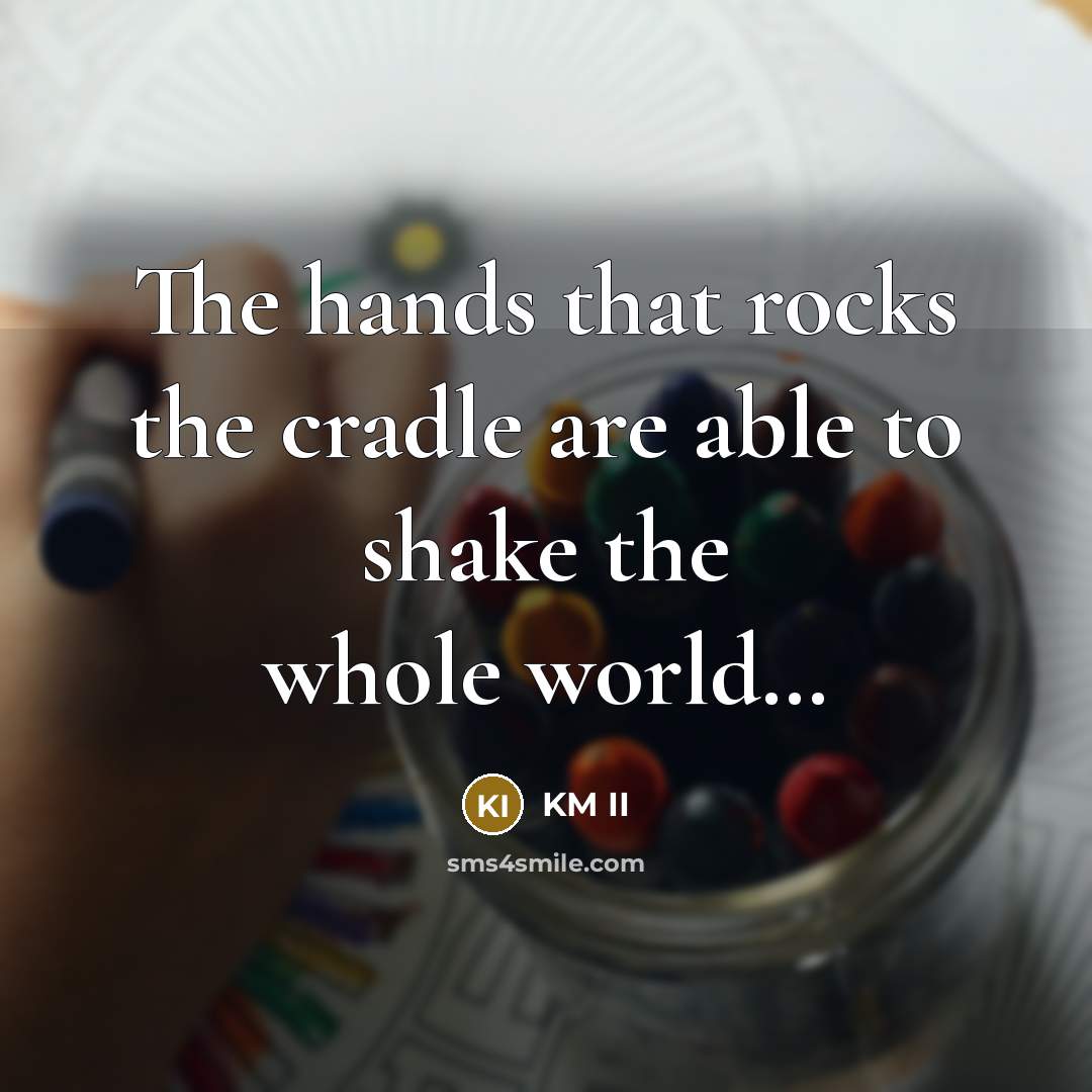 “The hands that rocks the cradle are able to shake…” quote by KM II