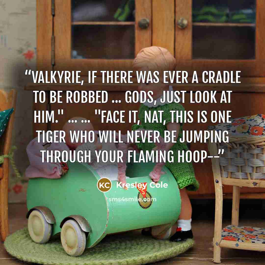 “Valkyrie, if there was ever a cradle to be robbed ... Gods, just look at him." ... ... "Face it, Nat, this is one tiger who will never be jumping through your flaming hoop--” quote by Kresley Cole