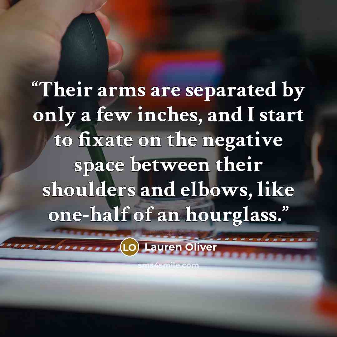 “Their arms are separated by only a few inches, and I start to fixate on the negative space between their shoulders and elbows, like one-half of an hourglass.” quote by Lauren Oliver