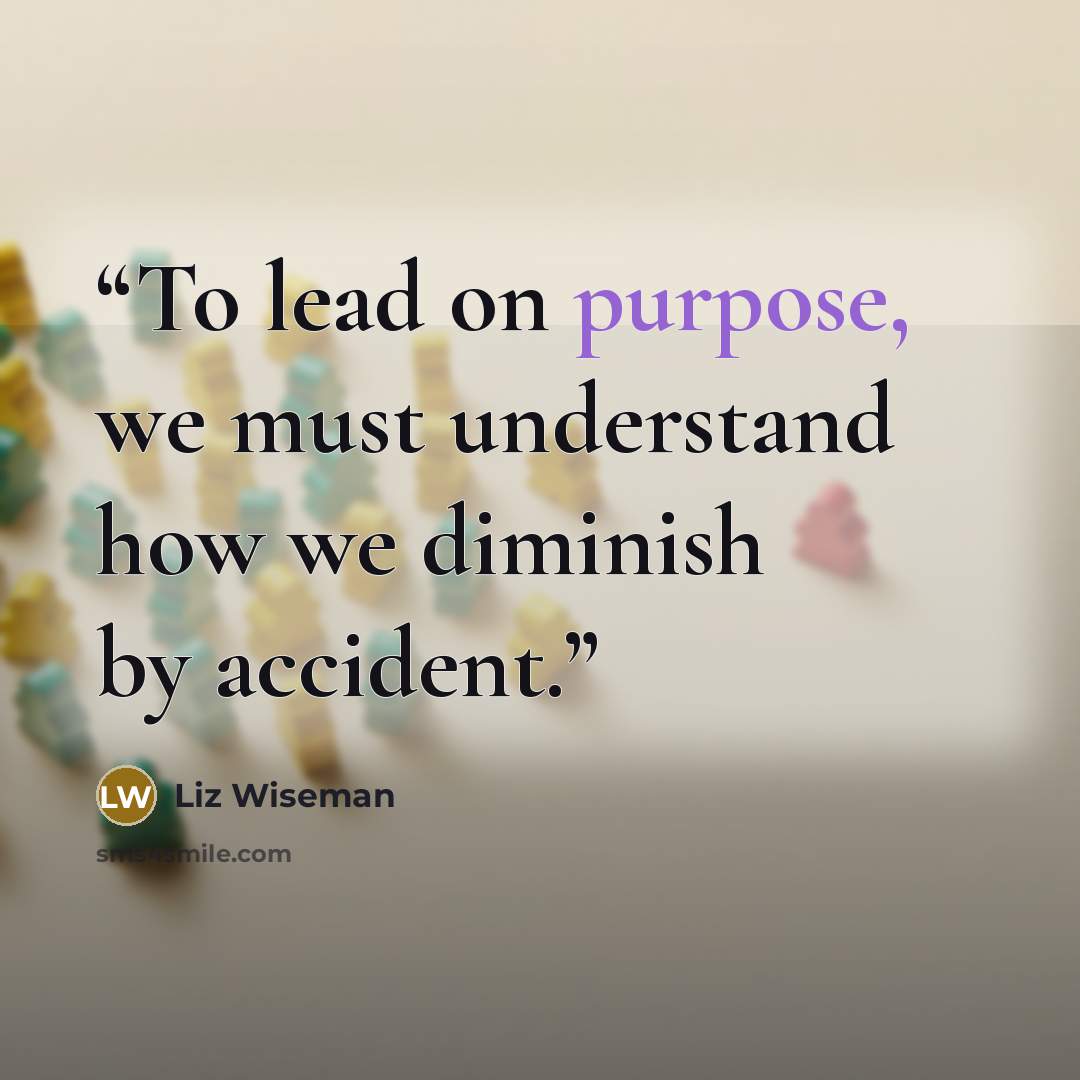 “To lead on purpose, we must understand how we diminish by accident.” quote by Liz Wiseman