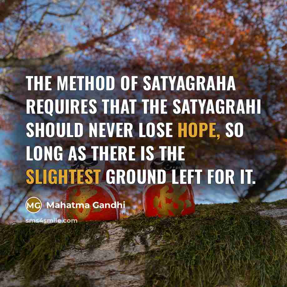 “The method of satyagraha requires that the satyagrahi should never lose hope, so long as there is the slightest ground left for it.” quote by Mahatma Gandhi