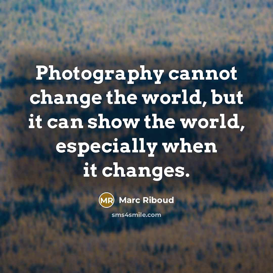 “Photography cannot change the world, but it can show the world, especially when it changes.” quote by Marc Riboud