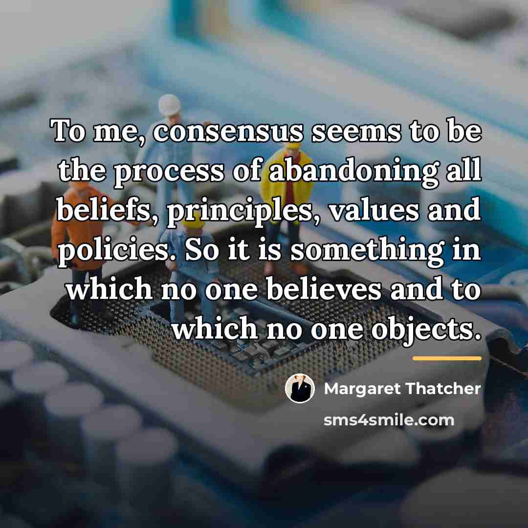 “To me, consensus seems to be the process of abandoning…” quote by Margaret Thatcher