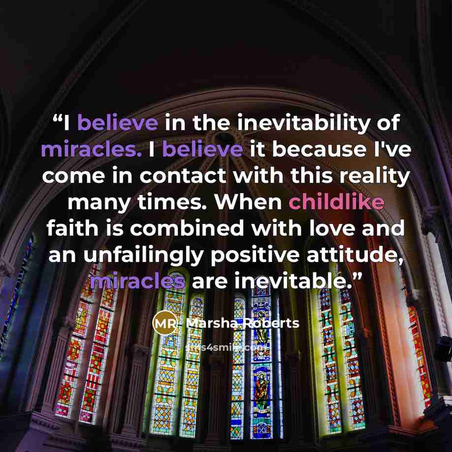 “I believe in the inevitability of miracles. I believe it because I've come in contact with this reality many times. When childlike faith is combined with love and an unfailingly positive attitude, miracles are inevitable.” quote by Marsha Roberts