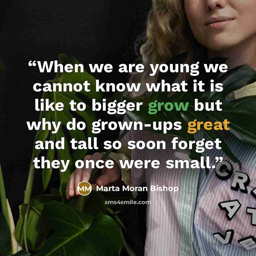 “When we are young we cannot know what it is like to bigger grow but why do grown-ups great and tall so soon forget they once were small.” quote by Marta Moran Bishop