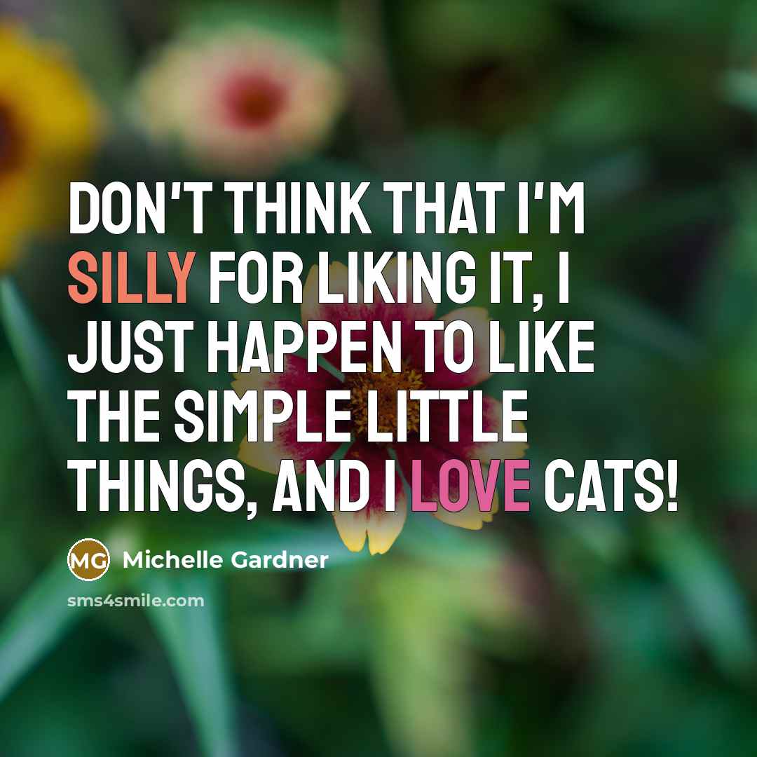 “Don't think that I'm silly for liking it, I just happen to like the simple little things, and I love cats!” quote by Michelle Gardner