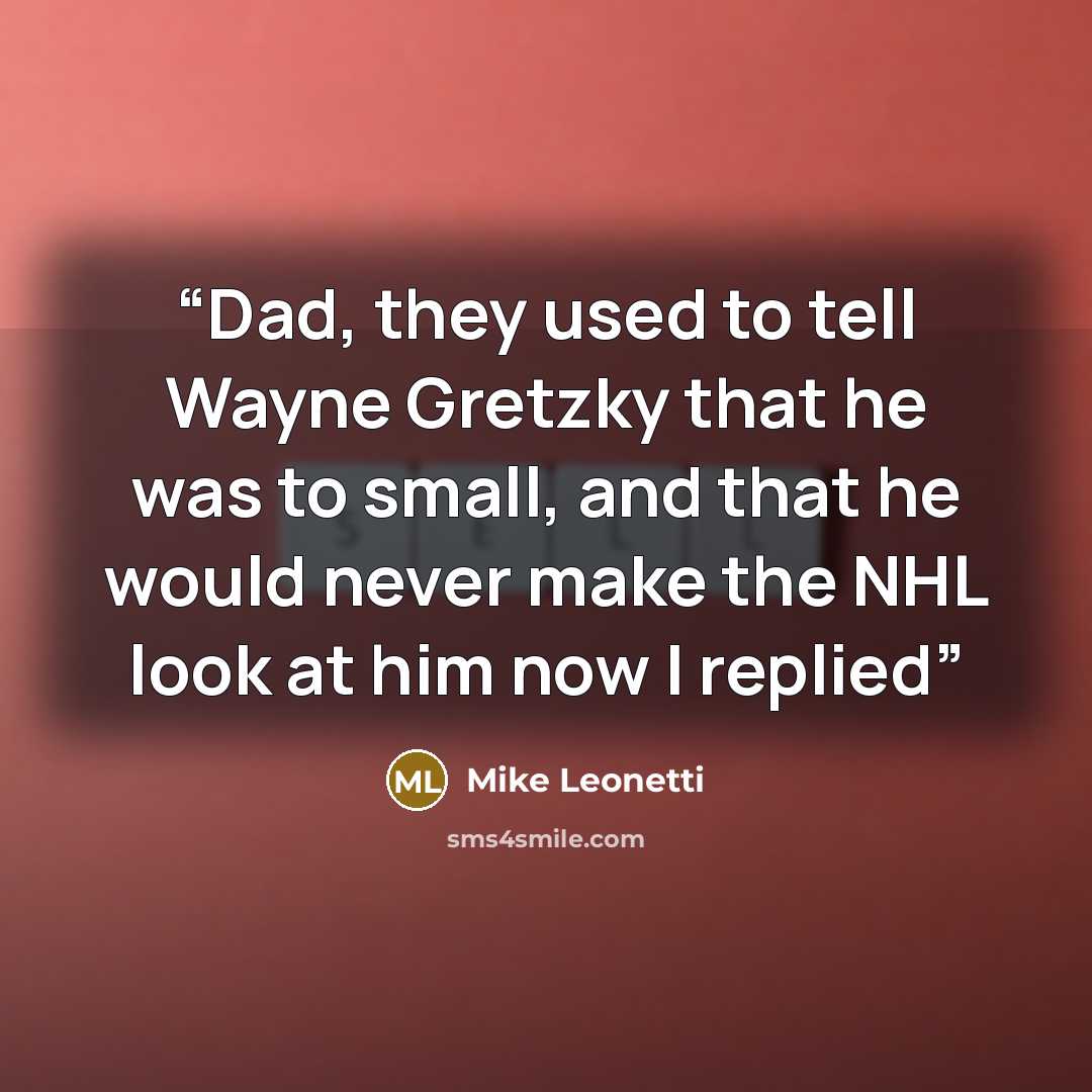 “Dad, they used to tell Wayne Gretzky that he was to small, and that he would never make the NHL look at him now I replied” quote by Mike Leonetti