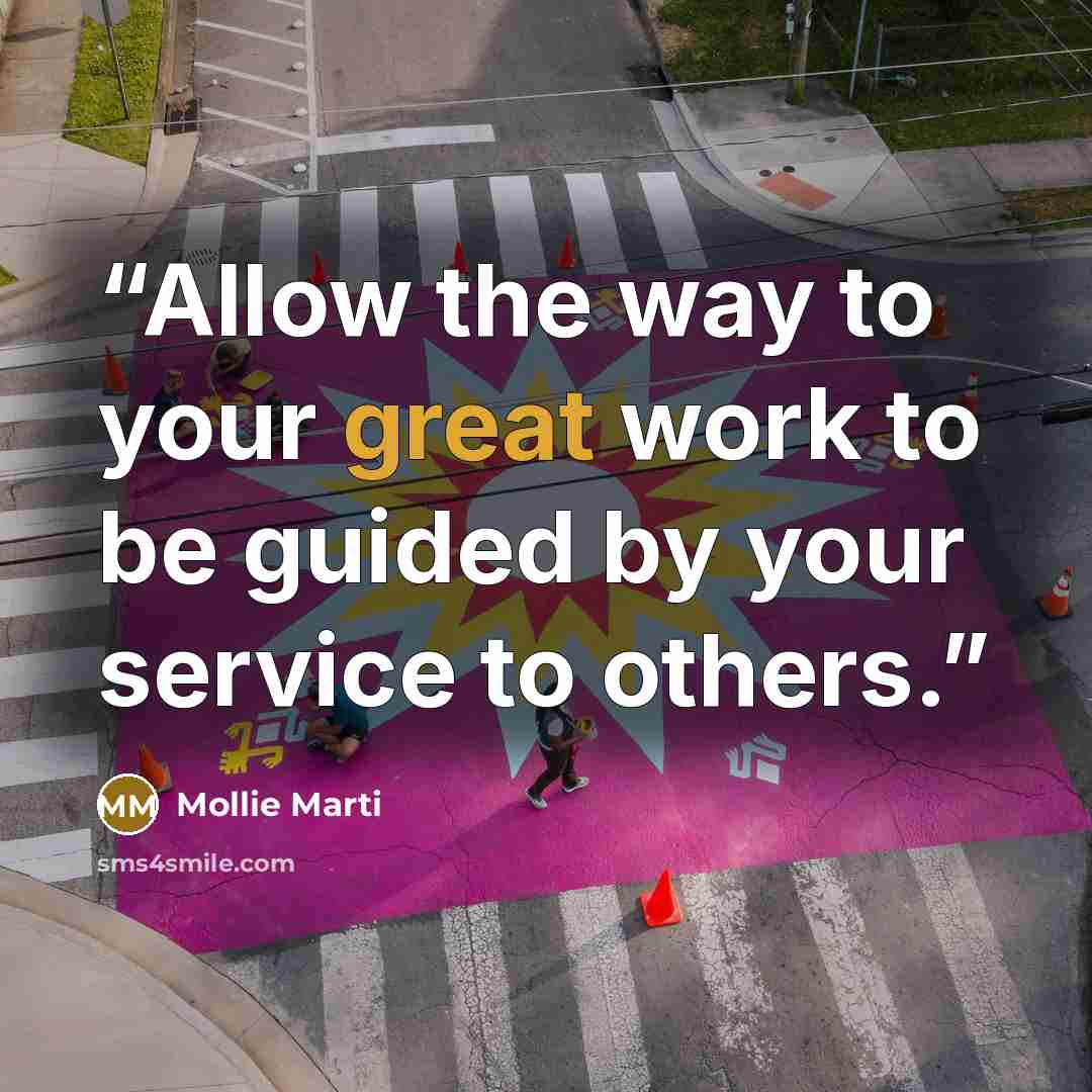 “Allow the way to your great work to be guided by your service to others.” quote by Mollie Marti
